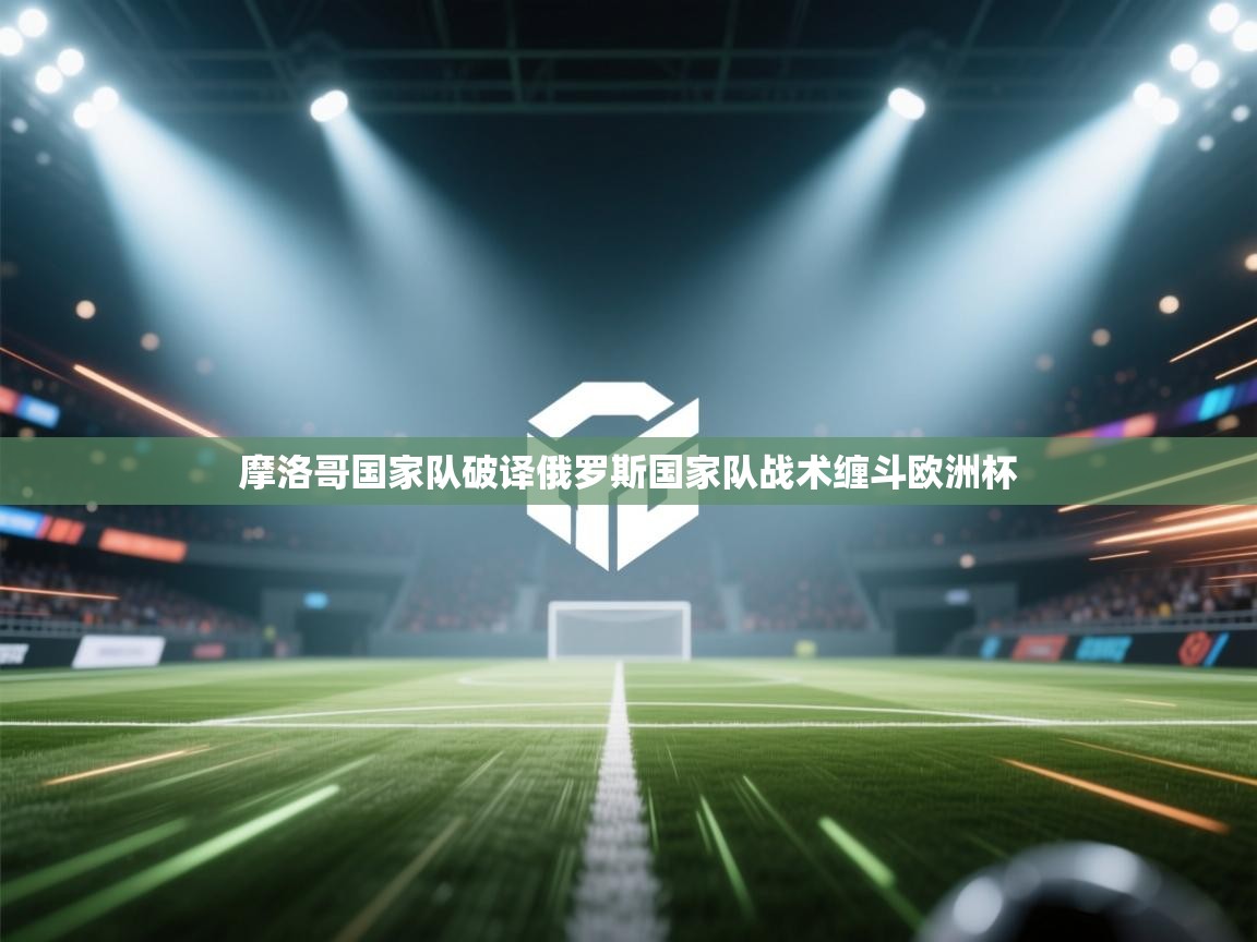 摩洛哥国家队破译俄罗斯国家队战术缠斗欧洲杯 第1张