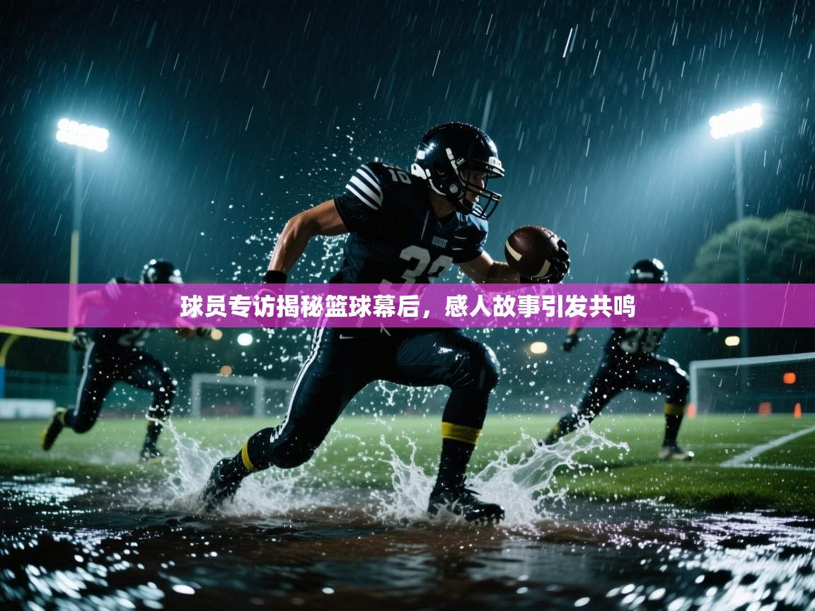 球员专访揭秘篮球幕后，感人故事引发共鸣  第1张