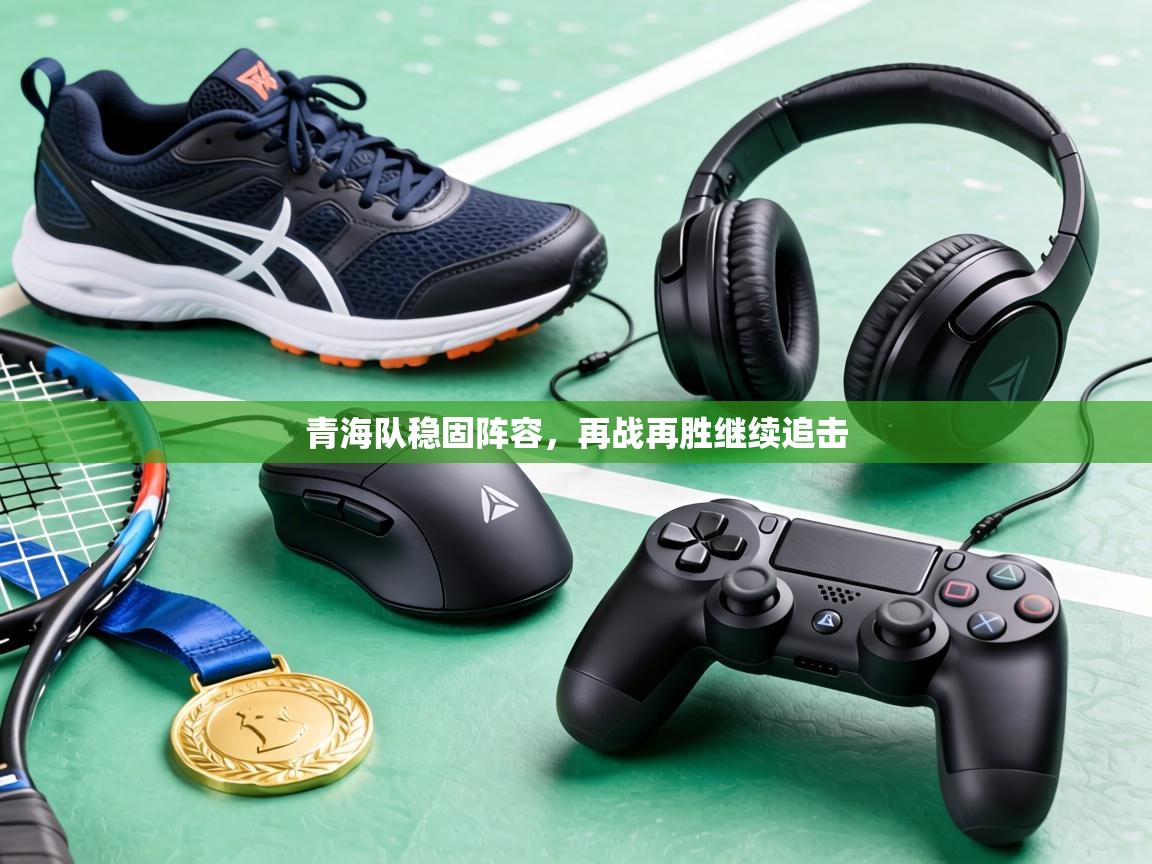 青海队稳固阵容，再战再胜继续追击  第2张