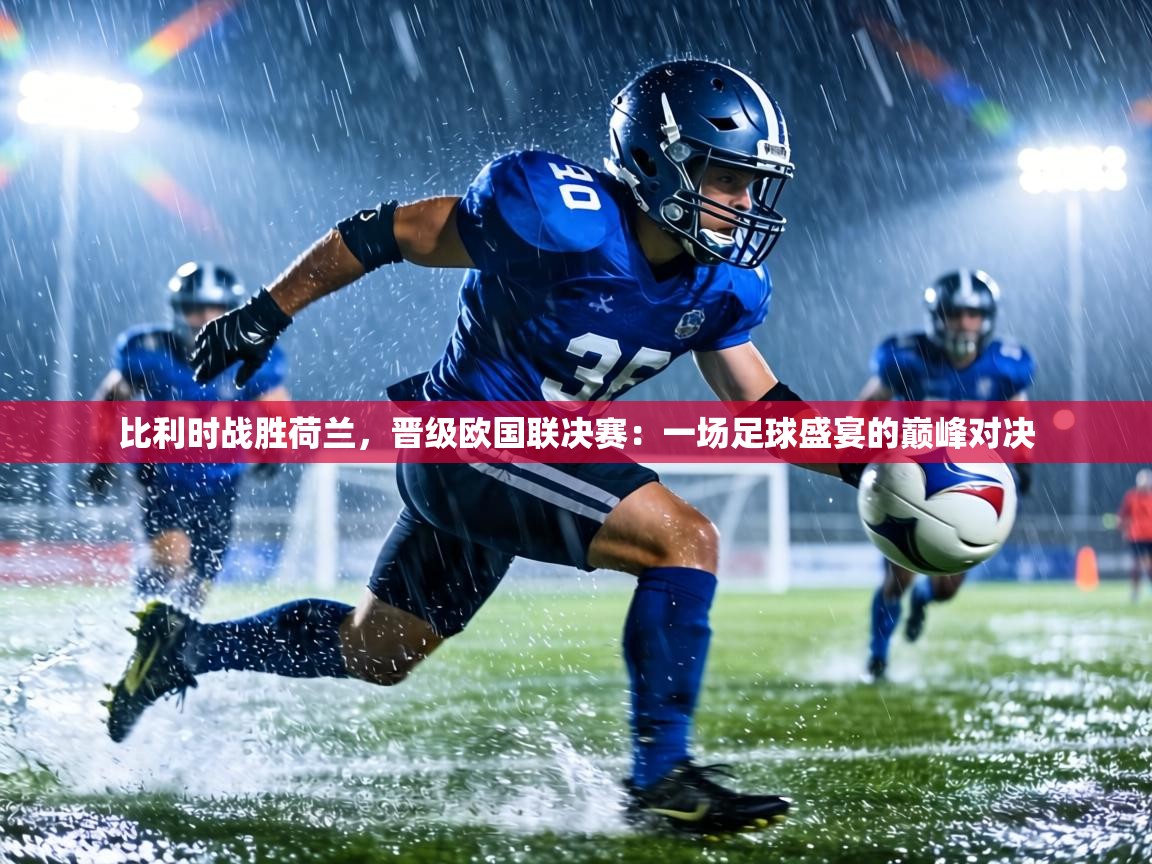 比利时战胜荷兰，晋级欧国联决赛：一场足球盛宴的巅峰对决  第2张